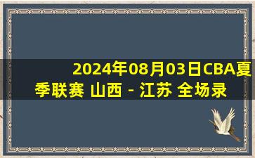 2024年08月03日CBA夏季联赛 山西 - 江苏 全场录像